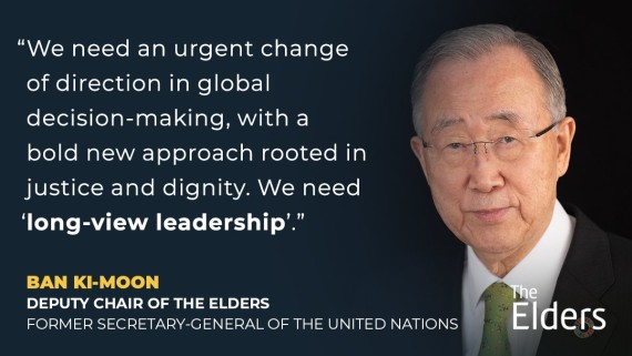 We need an urgent change of direction in global decision-making, with a bold new approach rooted in justice and dignity. We need 'long-view leadership'" Message by Ban-Ki-Moon